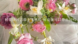 鲜花饼可以带上飞机吗 鲜花饼可以带出国吗