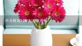 抖音鲜花同城配送靠谱吗