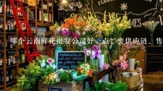 哪个云南鲜花批发公司好1点？要供应链、售后完善1点的