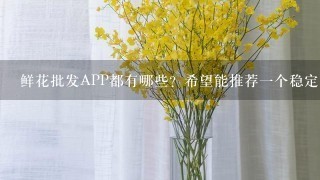 鲜花批发APP都有哪些？希望能推荐1个稳定的