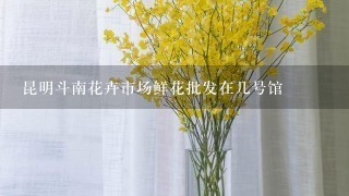 昆明斗南花卉市场鲜花批发在几号馆