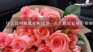 什么昆明鲜花采购网好1点？最好花材价格固定的