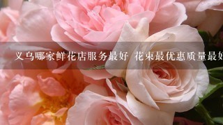 义乌哪家鲜花店服务最好 花束最优惠质量最好 还可以网上定花束的