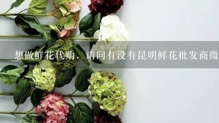 想做鲜花代购，请问有没有昆明鲜花批发商微信推荐？