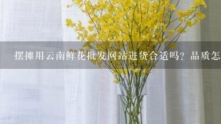 摆摊用云南鲜花批发网站进货合适吗？品质怎么样