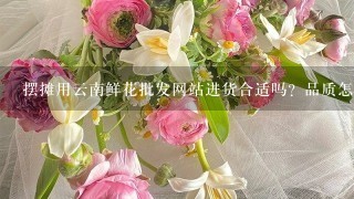 摆摊用云南鲜花批发网站进货合适吗？品质怎么样