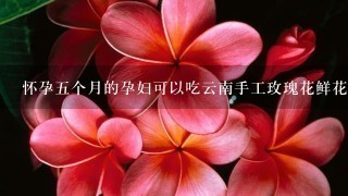 怀孕5个月的孕妇可以吃云南手工玫瑰花鲜花饼吗？