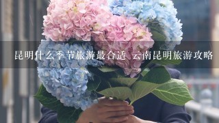 昆明什么季节旅游最合适 云南昆明旅游攻略