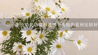 开1家中档花店花材进哪个等级的花材比较好？鲜花批