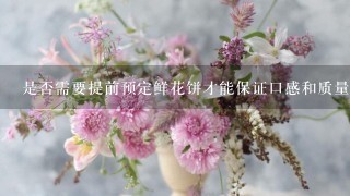 是否需要提前预定鲜花饼才能保证口感和质量？