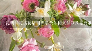 昆明鲜花插花培训班学费如何支付以及需要准备什么材料