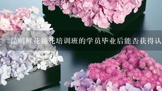 昆明鲜花插花培训班的学员毕业后能否获得认证证书