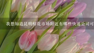 我想知道昆明鲜花市场附近有哪些快递公司可以派送花束呢