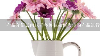 产品介绍云南花好多鲜花如何为你的产品进行文案营销