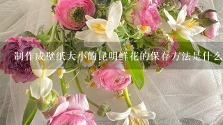 制作成壁纸大小的昆明鲜花的保存方法是什么样的