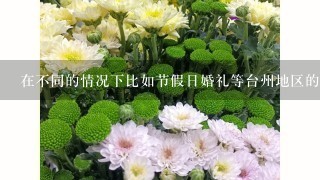 在不同的情况下比如节假日婚礼等台州地区的花卉市场会是怎样的情况呢