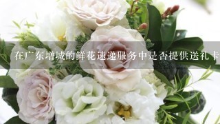 在广东增城的鲜花速递服务中是否提供送礼卡礼品卡