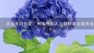 首先要问的是广州哪些私人定制鲜花店提供免费配送服务