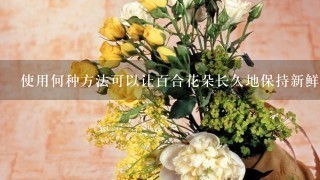 使用何种方法可以让百合花朵长久地保持新鲜和芳香