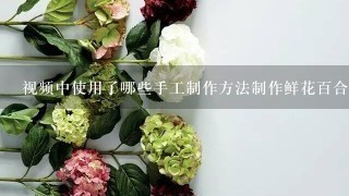 视频中使用了哪些手工制作方法制作鲜花百合包装?