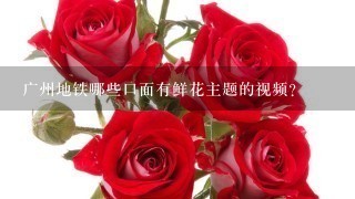 广州地铁哪些口面有鲜花主题的视频?