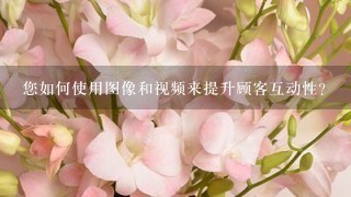 您如何使用图像和视频来提升顾客互动性?