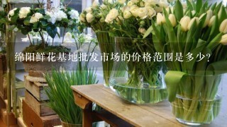 绵阳鲜花基地批发市场的价格范围是多少?