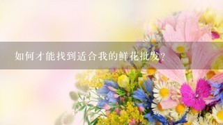 如何才能找到适合我的鲜花批发?