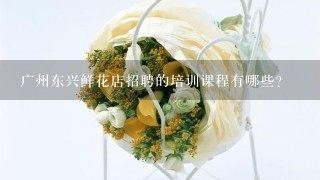 广州东兴鲜花店招聘的培训课程有哪些?