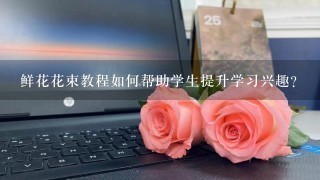 鲜花花束教程如何帮助学生提升学习兴趣?