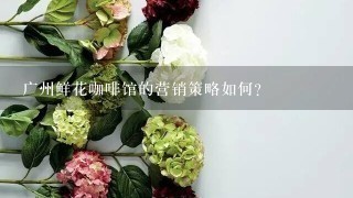 广州鲜花咖啡馆的营销策略如何?