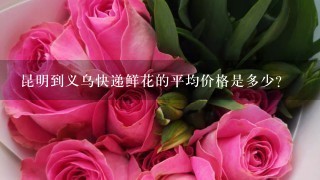 昆明到义乌快递鲜花的平均价格是多少?