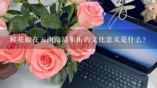 鲜花椒在云南曲靖朱街的文化意义是什么?