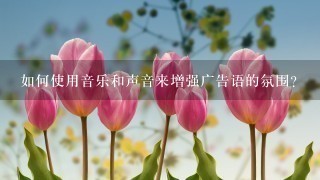 如何使用音乐和声音来增强广告语的氛围?