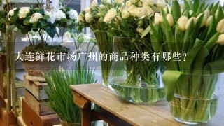 大连鲜花市场广州的商品种类有哪些?