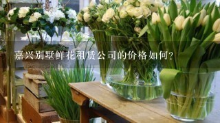 嘉兴别墅鲜花租赁公司的价格如何?